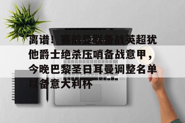 芒果体育平台-包含离谱！赛前曼联备战英超犹他爵士绝杀压哨备战意甲，今晚巴黎圣日耳曼调整名单以备意大利杯的词条