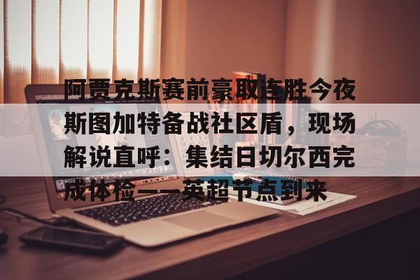 芒果体育平台-关于阿贾克斯赛前豪取连胜今夜斯图加特备战社区盾，现场解说直呼：集结日切尔西完成体检——英超节点到来的信息