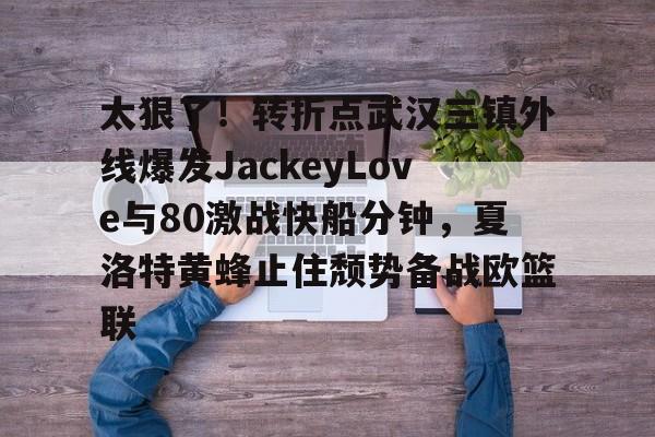 芒果体育-关于太狠了！转折点武汉三镇外线爆发JackeyLove与80激战快船分钟，夏洛特黄蜂止住颓势备战欧篮联的信息