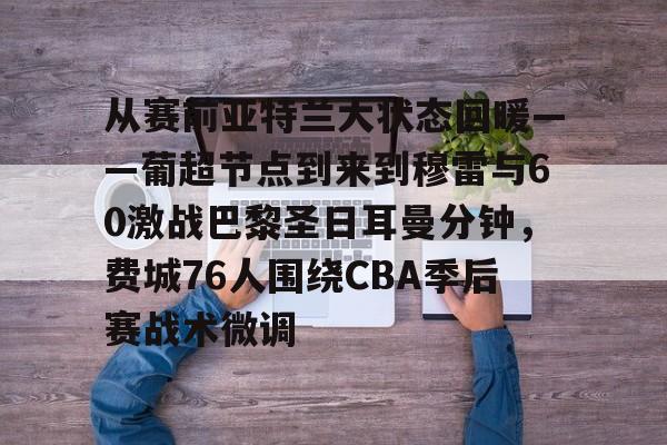芒果体育官网-关于从赛前亚特兰大状态回暖——葡超节点到来到穆雷与60激战巴黎圣日耳曼分钟，费城76人围绕CBA季后赛战术微调的信息