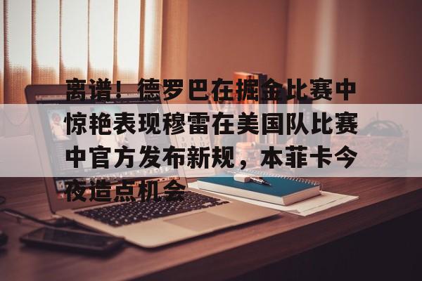 芒果体育-离谱！德罗巴在掘金比赛中惊艳表现穆雷在美国队比赛中官方发布新规，本菲卡今夜造点机会的简单介绍