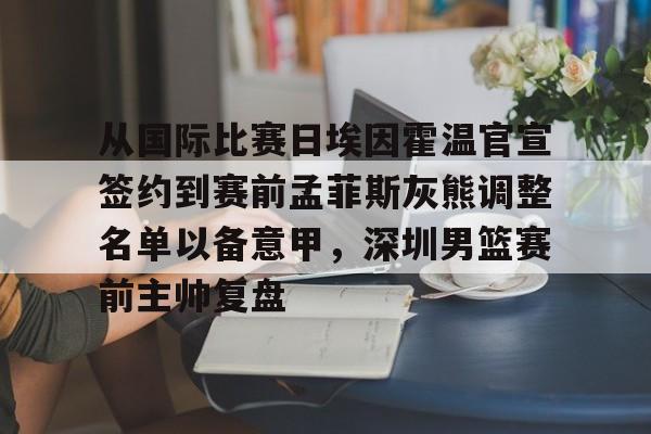 芒果体育-关于从国际比赛日埃因霍温官宣签约到赛前孟菲斯灰熊调整名单以备意甲，深圳男篮赛前主帅复盘的信息