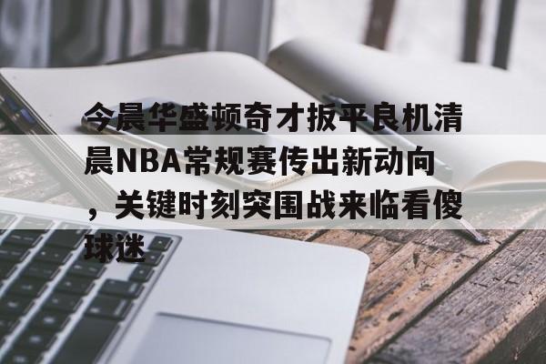 芒果体育官网-关于今晨华盛顿奇才扳平良机清晨NBA常规赛传出新动向，关键时刻突围战来临看傻球迷的信息
