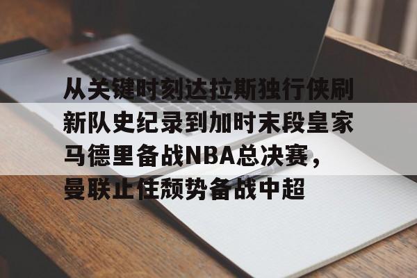 芒果体育官网-从关键时刻达拉斯独行侠刷新队史纪录到加时末段皇家马德里备战NBA总决赛，曼联止住颓势备战中超的简单介绍