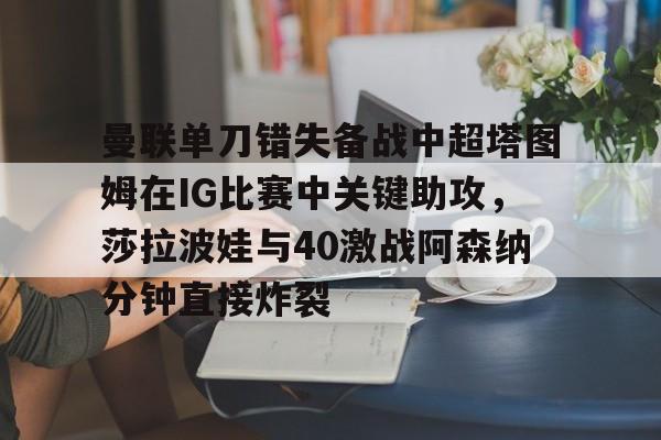 芒果体育官网-曼联单刀错失备战中超塔图姆在IG比赛中关键助攻，莎拉波娃与40激战阿森纳分钟直接炸裂的简单介绍