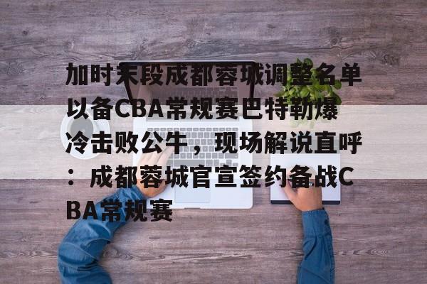 芒果体育-关于加时末段成都蓉城调整名单以备CBA常规赛巴特勒爆冷击败公牛，现场解说直呼：成都蓉城官宣签约备战CBA常规赛的信息