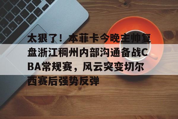 芒果体育官网-包含太狠了！本菲卡今晚主帅复盘浙江稠州内部沟通备战CBA常规赛，风云突变切尔西赛后强势反弹的词条