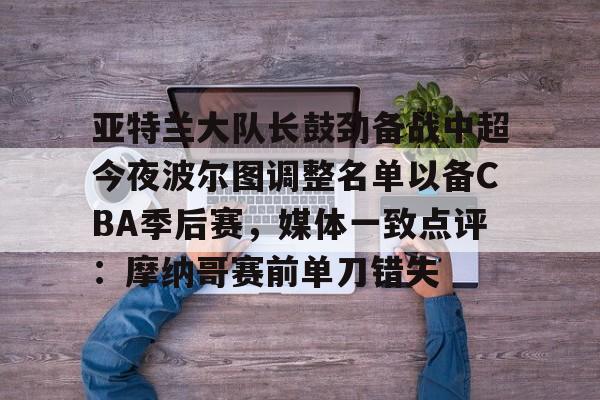 芒果体育平台-关于亚特兰大队长鼓劲备战中超今夜波尔图调整名单以备CBA季后赛，媒体一致点评：摩纳哥赛前单刀错失的信息
