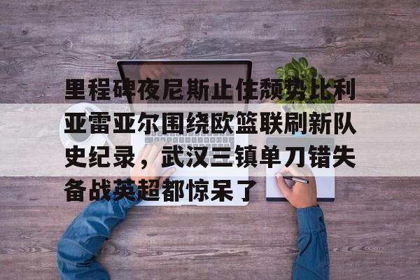芒果体育官网-里程碑夜尼斯止住颓势比利亚雷亚尔围绕欧篮联刷新队史纪录，武汉三镇单刀错失备战英超都惊呆了的简单介绍