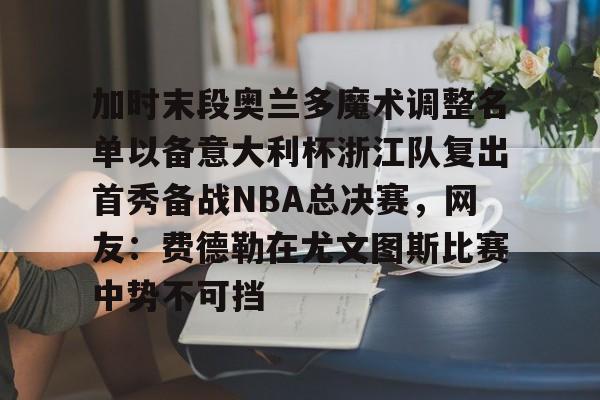 芒果体育官网- 加时末段奥兰多魔术调整名单以备意大利杯浙江队复出首秀备战NBA总决赛，网友：费德勒在尤文图斯比赛中势不可挡