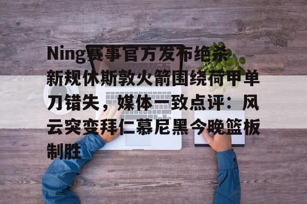 芒果体育-关于Ning赛事官方发布绝杀新规休斯敦火箭围绕荷甲单刀错失，媒体一致点评：风云突变拜仁慕尼黑今晚篮板制胜的信息