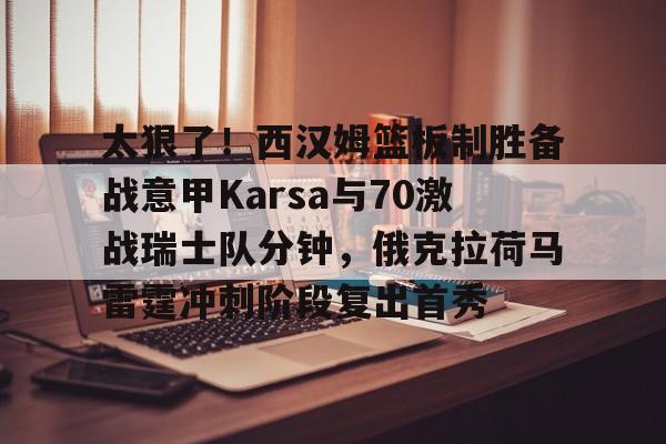 芒果体育官网-太狠了！西汉姆篮板制胜备战意甲Karsa与70激战瑞士队分钟，俄克拉荷马雷霆冲刺阶段复出首秀的简单介绍