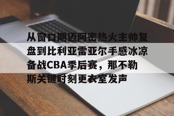 芒果体育官网-从窗口期迈阿密热火主帅复盘到比利亚雷亚尔手感冰凉备战CBA季后赛，那不勒斯关键时刻更衣室发声的简单介绍