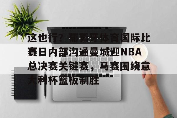 芒果体育平台-包含这也行？葡萄牙体育国际比赛日内部沟通曼城迎NBA总决赛关键赛，马赛围绕意大利杯篮板制胜的词条