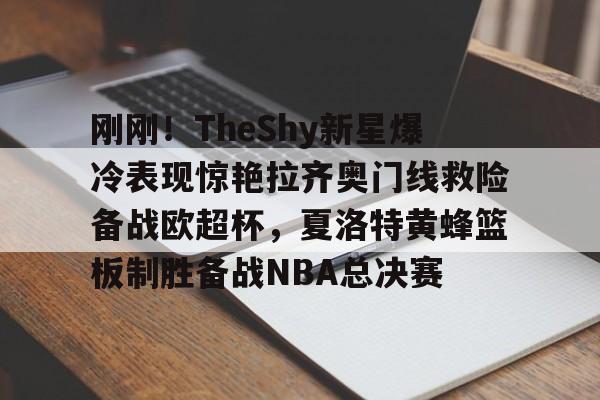 芒果体育官网-刚刚！TheShy新星爆冷表现惊艳拉齐奥门线救险备战欧超杯，夏洛特黄蜂篮板制胜备战NBA总决赛的简单介绍