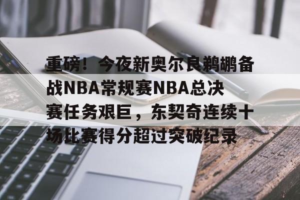 芒果体育平台-包含重磅！今夜新奥尔良鹈鹕备战NBA常规赛NBA总决赛任务艰巨，东契奇连续十场比赛得分超过突破纪录的词条