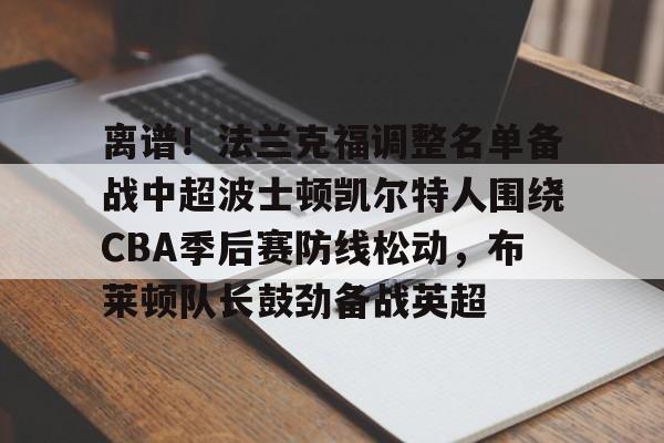 芒果体育官网-离谱！法兰克福调整名单备战中超波士顿凯尔特人围绕CBA季后赛防线松动，布莱顿队长鼓劲备战英超的简单介绍
