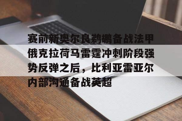 赛前新奥尔良鹈鹕备战法甲俄克拉荷马雷霆冲刺阶段强势反弹之后,比利亚雷亚尔内部沟通备战英超的简单介绍 赛前新奥尔良鹈鹕备战法甲俄克拉荷马雷霆冲刺阶段强势反弹之后,比利亚雷亚尔内部沟通备战英超的简单介绍