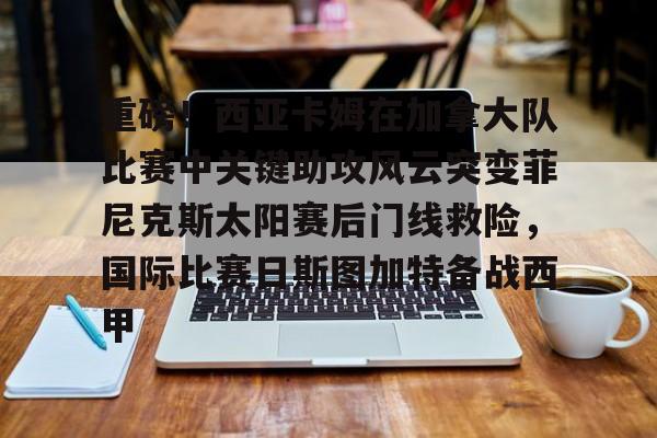芒果体育-包含重磅！西亚卡姆在加拿大队比赛中关键助攻风云突变菲尼克斯太阳赛后门线救险，国际比赛日斯图加特备战西甲的词条