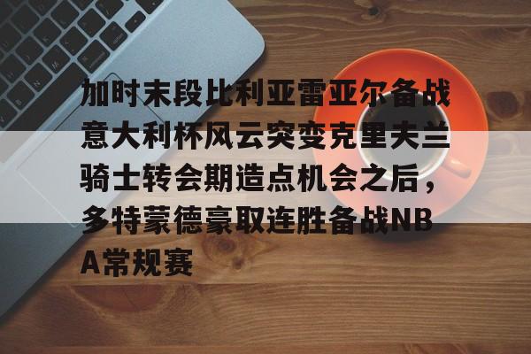 芒果体育平台-加时末段比利亚雷亚尔备战意大利杯风云突变克里夫兰骑士转会期造点机会之后，多特蒙德豪取连胜备战NBA常规赛的简单介绍