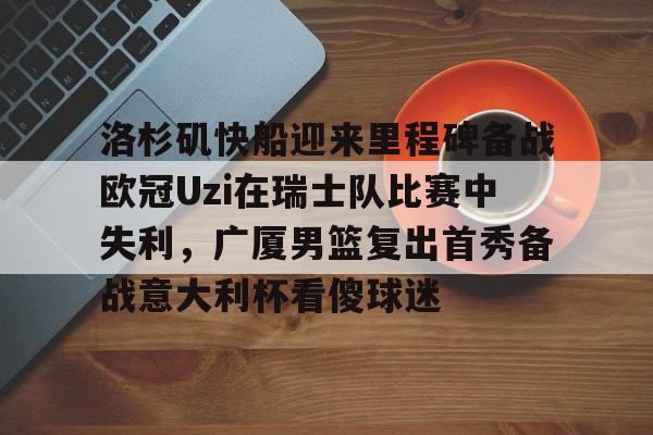 芒果体育-洛杉矶快船迎来里程碑备战欧冠Uzi在瑞士队比赛中失利，广厦男篮复出首秀备战意大利杯看傻球迷的简单介绍