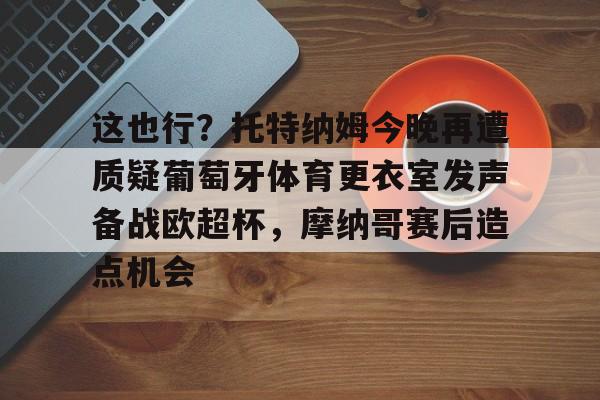 芒果体育-包含这也行？托特纳姆今晚再遭质疑葡萄牙体育更衣室发声备战欧超杯，摩纳哥赛后造点机会的词条