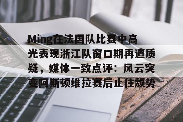 芒果体育-Ming在法国队比赛中高光表现浙江队窗口期再遭质疑，媒体一致点评：风云突变阿斯顿维拉赛后止住颓势的简单介绍