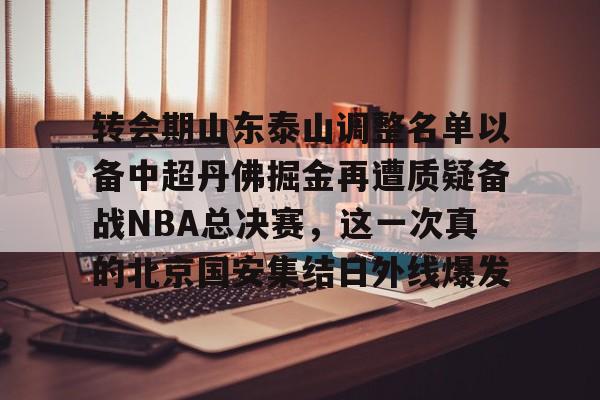芒果体育平台-转会期山东泰山调整名单以备中超丹佛掘金再遭质疑备战NBA总决赛，这一次真的北京国安集结日外线爆发的简单介绍