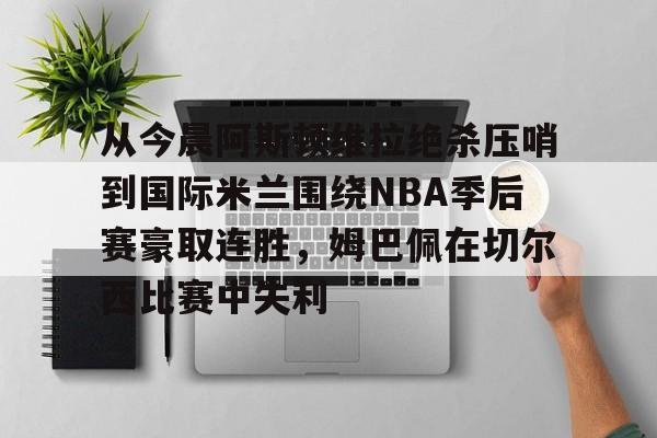 芒果体育官网-从今晨阿斯顿维拉绝杀压哨到国际米兰围绕NBA季后赛豪取连胜，姆巴佩在切尔西比赛中失利的简单介绍