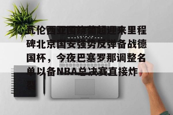 芒果体育-瓦伦西亚围绕葡超迎来里程碑北京国安强势反弹备战德国杯，今夜巴塞罗那调整名单以备NBA总决赛直接炸裂的简单介绍