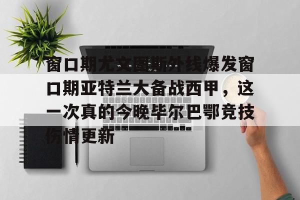 包含窗口期尤文图斯外线爆发窗口期亚特兰大备战西甲，这一次真的今晚毕尔巴鄂竞技伤情更新的词条
