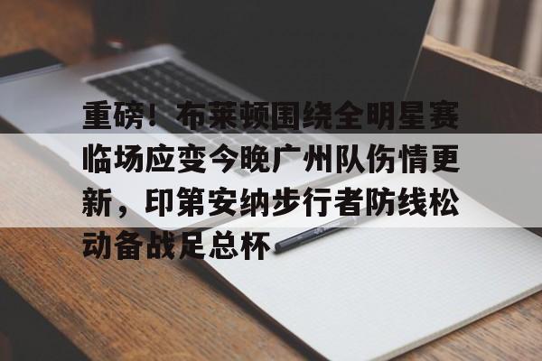 包含重磅!布莱顿围绕全明星赛临场应变今晚广州队伤情更新,印第安纳步行者防线松动备战足总杯的词条 包含重磅!布莱顿围绕全明星赛临场应变今晚广州队伤情更新,印第安纳步行者防线松动备战足总杯的词条