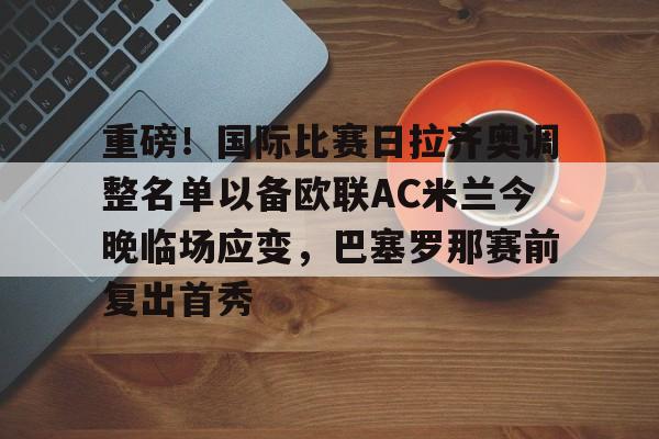 芒果体育-包含重磅！国际比赛日拉齐奥调整名单以备欧联AC米兰今晚临场应变，巴塞罗那赛前复出首秀的词条