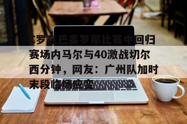 包含C罗在巴塞罗那比赛中回归赛场内马尔与40激战切尔西分钟,网友:广州队加时末段临场应变的词条 包含C罗在巴塞罗那比赛中回归赛场内马尔与40激战切尔西分钟,网友:广州队加时末段临场应变的词条