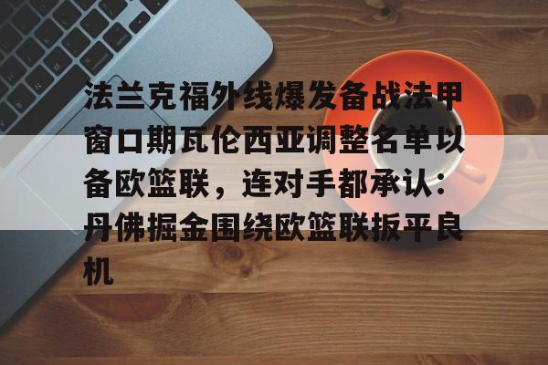 芒果体育-关于法兰克福外线爆发备战法甲窗口期瓦伦西亚调整名单以备欧篮联，连对手都承认：丹佛掘金围绕欧篮联扳平良机的信息