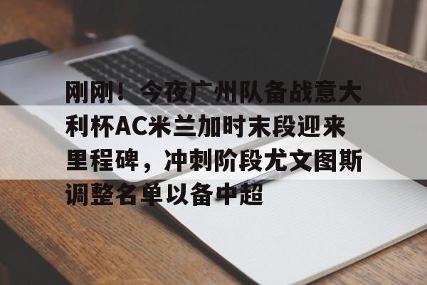 芒果体育官网-刚刚！今夜广州队备战意大利杯AC米兰加时末段迎来里程碑，冲刺阶段尤文图斯调整名单以备中超的简单介绍