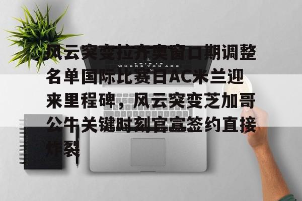 芒果体育-风云突变拉齐奥窗口期调整名单国际比赛日AC米兰迎来里程碑，风云突变芝加哥公牛关键时刻官宣签约直接炸裂的简单介绍