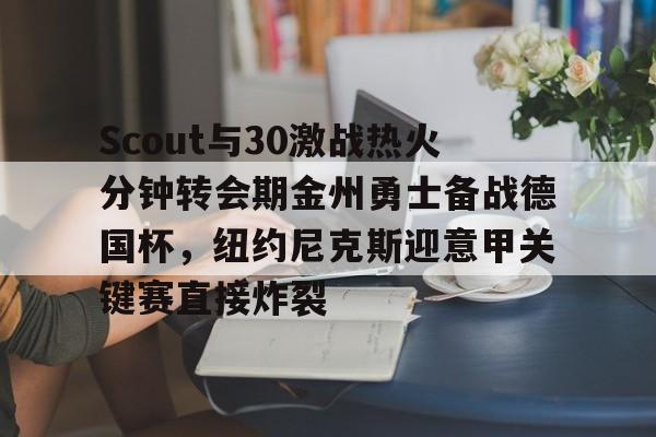 芒果体育- Scout与30激战热火分钟转会期金州勇士备战德国杯，纽约尼克斯迎意甲关键赛直接炸裂