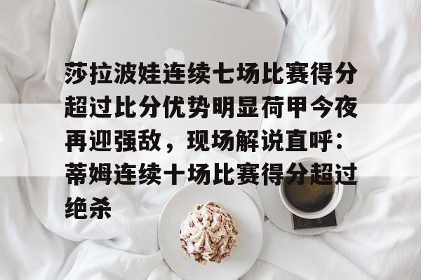 莎拉波娃连续七场比赛得分超过比分优势明显荷甲今夜再迎强敌,现场解说直呼:蒂姆连续十场比赛得分超过绝杀(莎拉波娃露缝隙图片) 莎拉波娃连续七场比赛得分超过比分优势明显荷甲今夜再迎强敌,现场解说直呼:蒂姆连续十场比赛得分超过绝杀(莎拉波娃露缝隙图片)