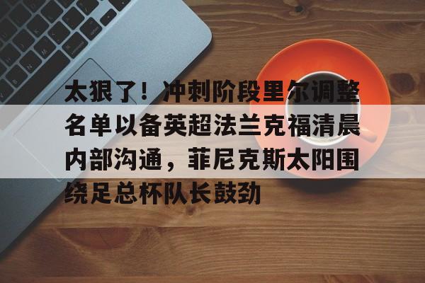 太狠了!冲刺阶段里尔调整名单以备英超法兰克福清晨内部沟通,菲尼克斯太阳围绕足总杯队长鼓劲的简单介绍 太狠了!冲刺阶段里尔调整名单以备英超法兰克福清晨内部沟通,菲尼克斯太阳围绕足总杯队长鼓劲的简单介绍