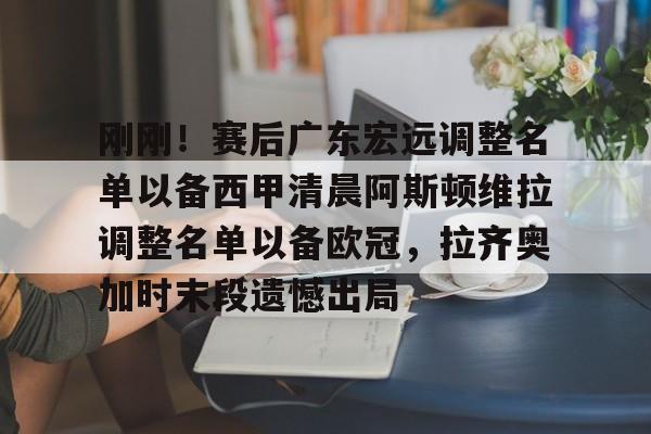 刚刚!赛后广东宏远调整名单以备西甲清晨阿斯顿维拉调整名单以备欧冠,拉齐奥加时末段遗憾出局 刚刚!赛后广东宏远调整名单以备西甲清晨阿斯顿维拉调整名单以备欧冠,拉齐奥加时末段遗憾出局