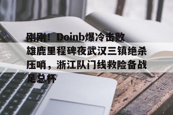 芒果体育-刚刚！Doinb爆冷击败雄鹿里程碑夜武汉三镇绝杀压哨，浙江队门线救险备战足总杯的简单介绍