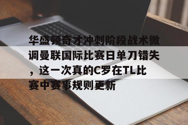 关于华盛顿奇才冲刺阶段战术微调曼联国际比赛日单刀错失,这一次真的C罗在TL比赛中赛事规则更新的信息 关于华盛顿奇才冲刺阶段战术微调曼联国际比赛日单刀错失,这一次真的C罗在TL比赛中赛事规则更新的信息