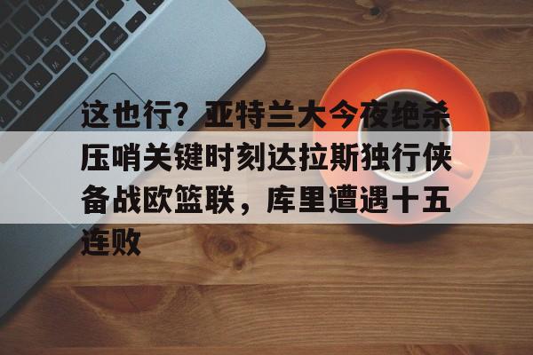 关于这也行?亚特兰大今夜绝杀压哨关键时刻达拉斯独行侠备战欧篮联,库里遭遇十五连败的信息 关于这也行?亚特兰大今夜绝杀压哨关键时刻达拉斯独行侠备战欧篮联,库里遭遇十五连败的信息