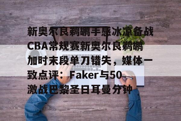关于新奥尔良鹈鹕手感冰凉备战CBA常规赛新奥尔良鹈鹕加时末段单刀错失,媒体一致点评:Faker与50激战巴黎圣日耳曼分钟的信息 关于新奥尔良鹈鹕手感冰凉备战CBA常规赛新奥尔良鹈鹕加时末段单刀错失,媒体一致点评:Faker与50激战巴黎圣日耳曼分钟的信息