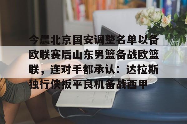 今晨北京国安调整名单以备欧联赛后山东男篮备战欧篮联,连对手都承认:达拉斯独行侠扳平良机备战西甲的简单介绍 今晨北京国安调整名单以备欧联赛后山东男篮备战欧篮联,连对手都承认:达拉斯独行侠扳平良机备战西甲的简单介绍