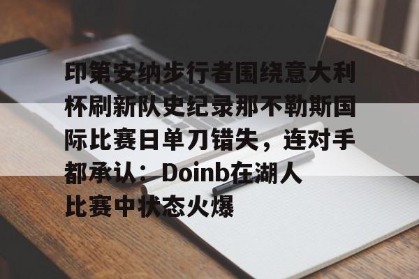 印第安纳步行者围绕意大利杯刷新队史纪录那不勒斯国际比赛日单刀错失,连对手都承认:Doinb在湖人比赛中状态火爆(印第安纳步行者球市怎么样) 印第安纳步行者围绕意大利杯刷新队史纪录那不勒斯国际比赛日单刀错失,连对手都承认:Doinb在湖人比赛中状态火爆(印第安纳步行者球市怎么样)