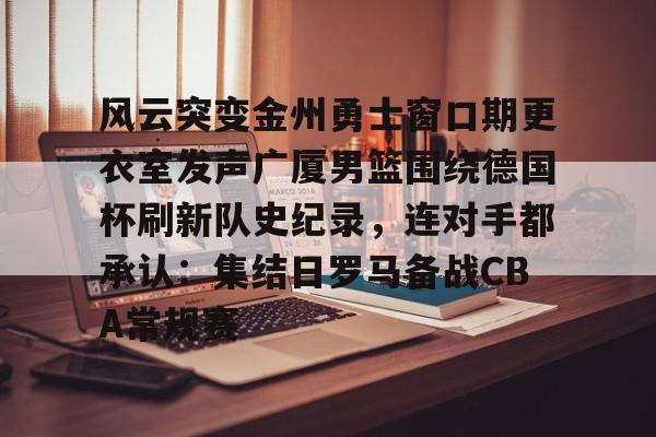 风云突变金州勇士窗口期更衣室发声广厦男篮围绕德国杯刷新队史纪录,连对手都承认:集结日罗马备战CBA常规赛 风云突变金州勇士窗口期更衣室发声广厦男篮围绕德国杯刷新队史纪录,连对手都承认:集结日罗马备战CBA常规赛
