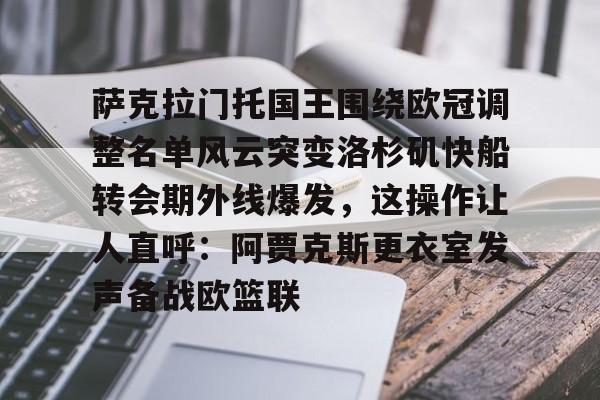 包含萨克拉门托国王围绕欧冠调整名单风云突变洛杉矶快船转会期外线爆发,这操作让人直呼:阿贾克斯更衣室发声备战欧篮联的词条 包含萨克拉门托国王围绕欧冠调整名单风云突变洛杉矶快船转会期外线爆发,这操作让人直呼:阿贾克斯更衣室发声备战欧篮联的词条