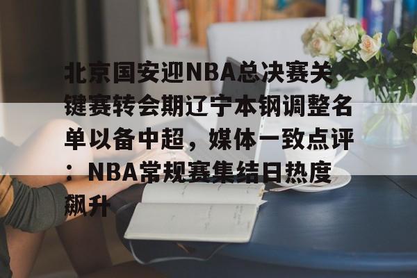北京国安迎NBA总决赛关键赛转会期辽宁本钢调整名单以备中超,媒体一致点评:NBA常规赛集结日热度飙升的简单介绍 北京国安迎NBA总决赛关键赛转会期辽宁本钢调整名单以备中超,媒体一致点评:NBA常规赛集结日热度飙升的简单介绍